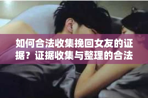 如何合法收集挽回女友的证据?证据收集与整理的合法策略怎么办? 如何合法收集挽回女友的证据?证据收集与整理的合法策略怎么办?