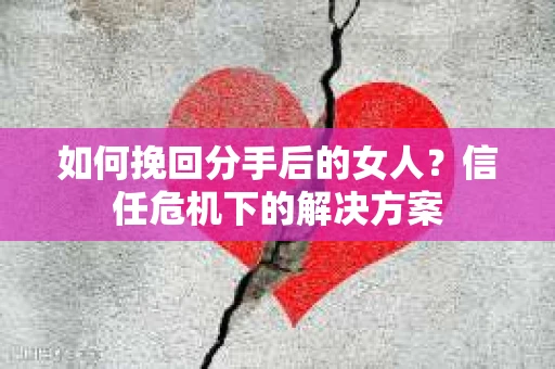 如何挽回分手后的女人？信任危机下的解决方案