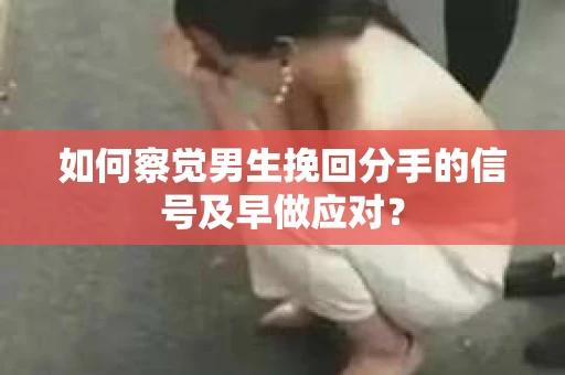 如何察觉男生挽回分手的信号及早做应对？