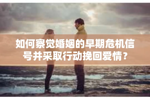 如何察觉婚姻的早期危机信号并采取行动挽回爱情？