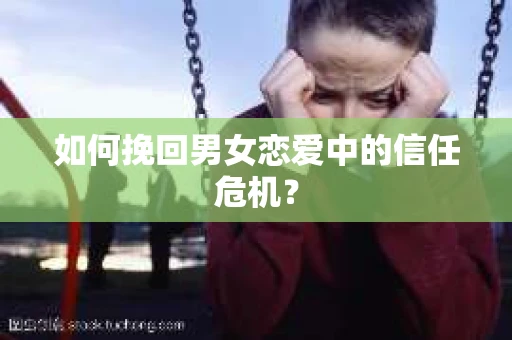 如何挽回男女恋爱中的信任危机？