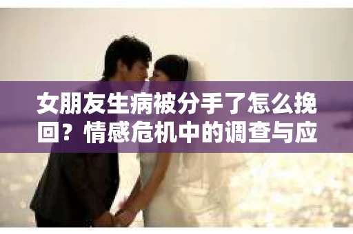 女朋友生病被分手了怎么挽回？情感危机中的调查与应对策略