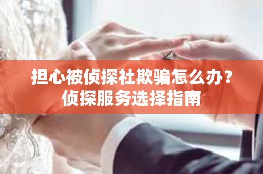 担心被侦探社欺骗怎么办？侦探服务选择指南