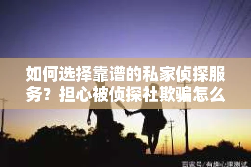 如何选择靠谱的私家侦探服务？担心被侦探社欺骗怎么办？