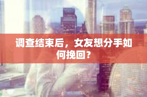 调查结束后，女友想分手如何挽回？