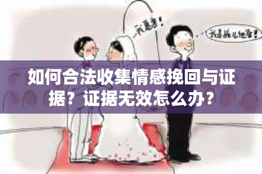 如何合法收集情感挽回与证据？证据无效怎么办？