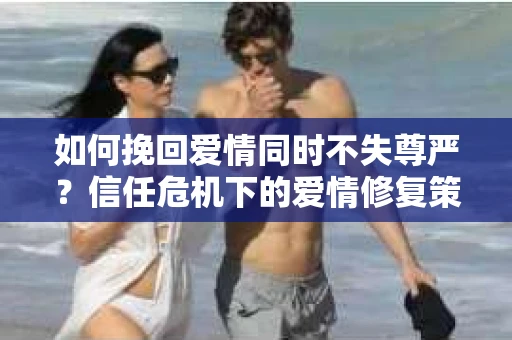 如何挽回爱情同时不失尊严？信任危机下的爱情修复策略