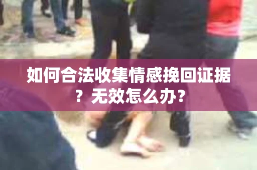 如何合法收集情感挽回证据？无效怎么办？