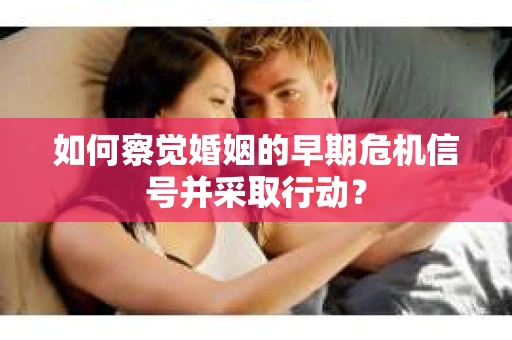 如何察觉婚姻的早期危机信号并采取行动？