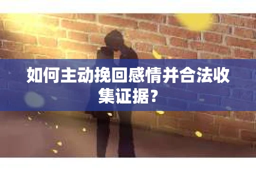 如何主动挽回感情并合法收集证据？