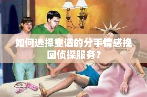 如何选择靠谱的分手情感挽回侦探服务? 如何选择靠谱的分手情感挽回侦探服务?