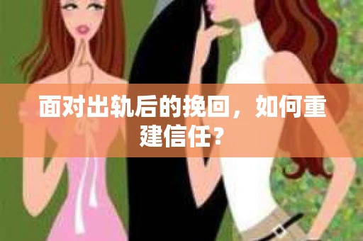 面对出轨后的挽回,如何重建信任? 面对出轨后的挽回,如何重建信任?
