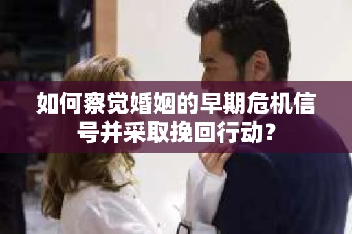 如何察觉婚姻的早期危机信号并采取挽回行动？