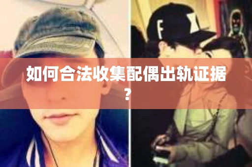 如何合法收集配偶出轨证据？