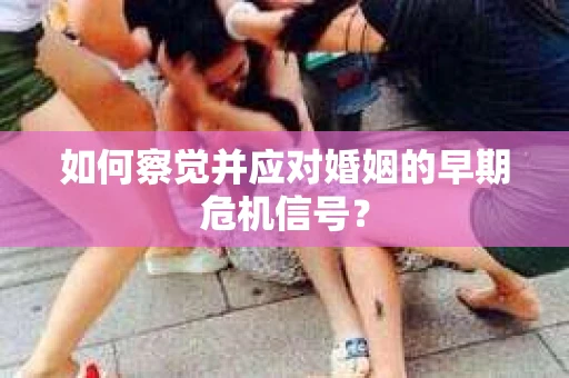 如何察觉并应对婚姻的早期危机信号? 如何察觉并应对婚姻的早期危机信号?