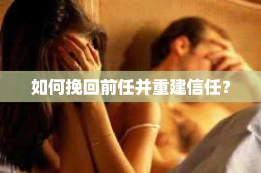 如何挽回前任并重建信任？