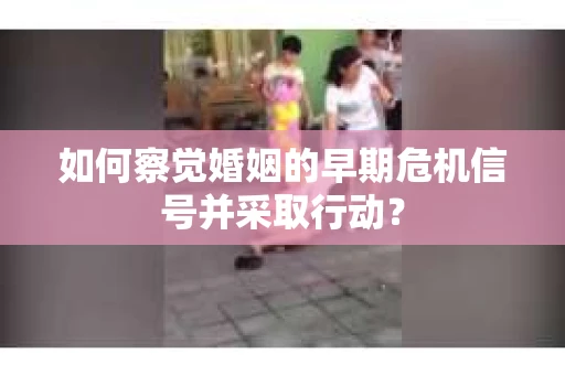 如何察觉婚姻的早期危机信号并采取行动？
