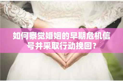 如何察觉婚姻的早期危机信号并采取行动挽回？