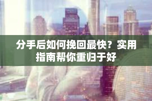 分手后如何挽回最快？实用指南帮你重归于好