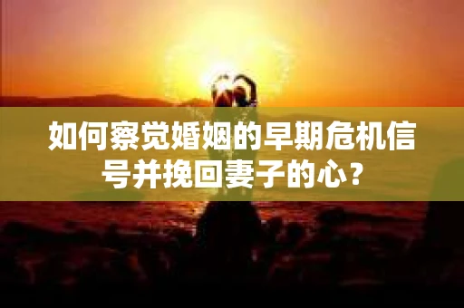 如何察觉婚姻的早期危机信号并挽回妻子的心？