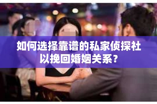 如何选择靠谱的私家侦探社以挽回婚姻关系？