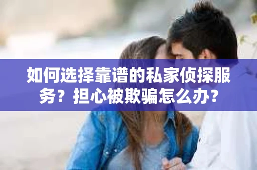 如何选择靠谱的私家侦探服务？担心被欺骗怎么办？