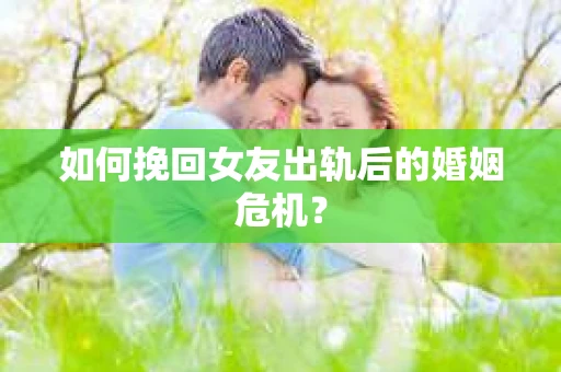 如何挽回女友出轨后的婚姻危机? 如何挽回女友出轨后的婚姻危机?