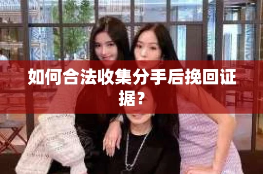 如何合法收集分手后挽回证据? 如何合法收集分手后挽回证据?