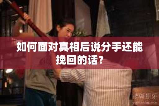 如何面对真相后说分手还能挽回的话? 如何面对真相后说分手还能挽回的话?