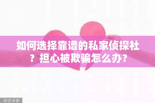 如何选择靠谱的私家侦探社？担心被欺骗怎么办？