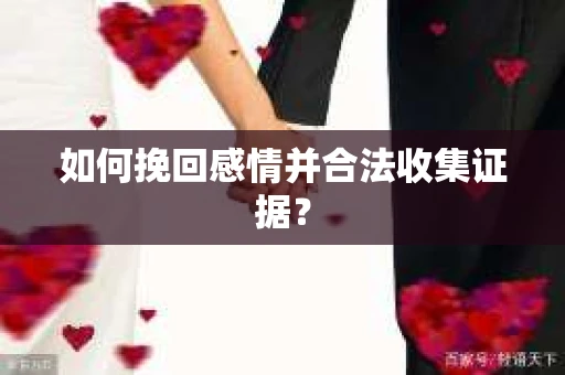 如何挽回感情并合法收集证据？