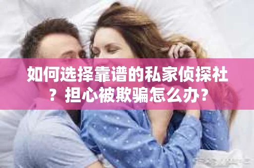 如何选择靠谱的私家侦探社？担心被欺骗怎么办？