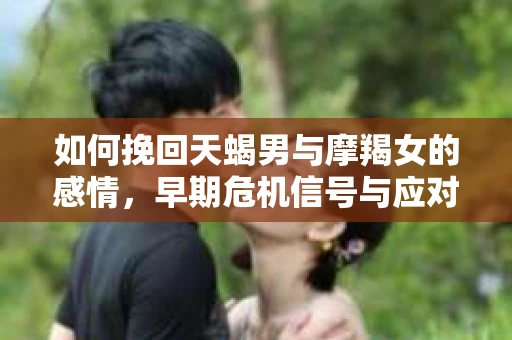 如何挽回天蝎男与摩羯女的感情，早期危机信号与应对策略