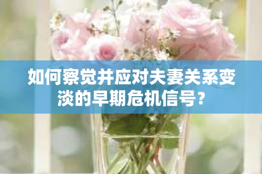 如何察觉并应对夫妻关系变淡的早期危机信号？
