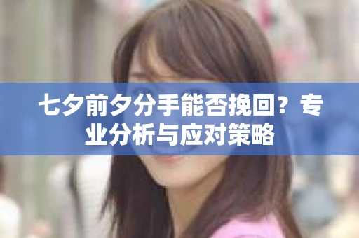 七夕前夕分手能否挽回?专业分析与应对策略 七夕前夕分手能否挽回?专业分析与应对策略