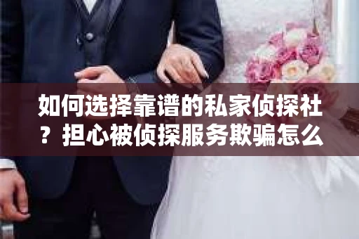 如何选择靠谱的私家侦探社？担心被侦探服务欺骗怎么办？