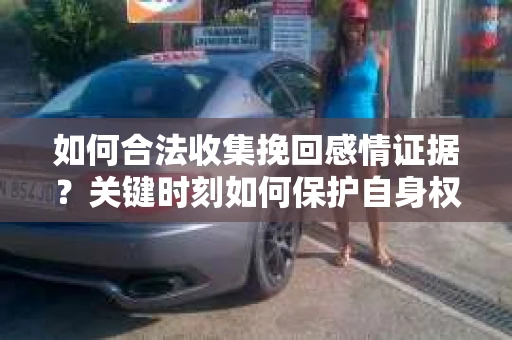 如何合法收集挽回感情证据？关键时刻如何保护自身权益？