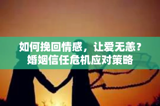 如何挽回情感，让爱无恙？婚姻信任危机应对策略