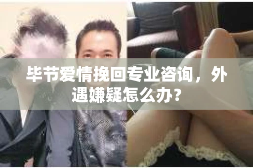毕节爱情挽回专业咨询，外遇嫌疑怎么办？