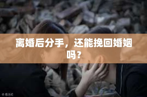离婚后分手,还能挽回婚姻吗? 离婚后分手,还能挽回婚姻吗?