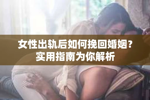 女性出轨后如何挽回婚姻？实用指南为你解析