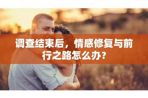 调查结束后，情感修复与前行之路怎么办？