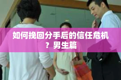 如何挽回分手后的信任危机?男生篇 如何挽回分手后的信任危机?男生篇