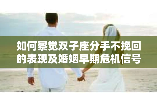如何察觉双子座分手不挽回的表现及婚姻早期危机信号？