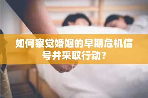 如何察觉婚姻的早期危机信号并采取行动? 如何察觉婚姻的早期危机信号并采取行动?