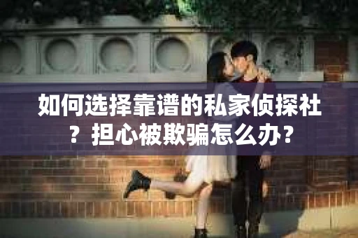 如何选择靠谱的私家侦探社？担心被欺骗怎么办？