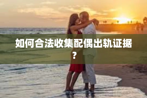 如何合法收集配偶出轨证据？