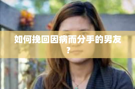 如何挽回因病而分手的男友？