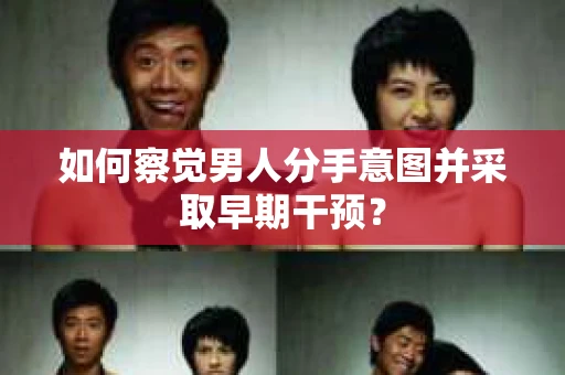 如何察觉男人分手意图并采取早期干预？