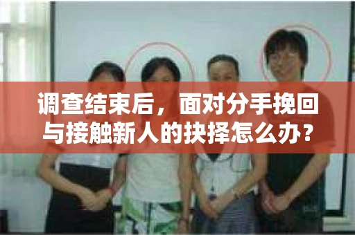 调查结束后,面对分手挽回与接触新人的抉择怎么办? 调查结束后,面对分手挽回与接触新人的抉择怎么办?